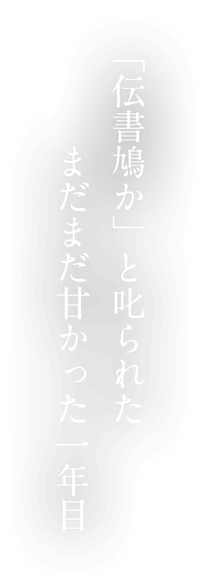 「伝書鳩か」と叱られたまだまだ甘かった一年目